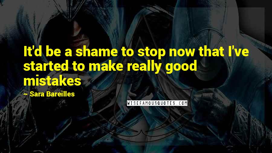 Sara Bareilles Quotes: It'd be a shame to stop now that I've started to make really good mistakes