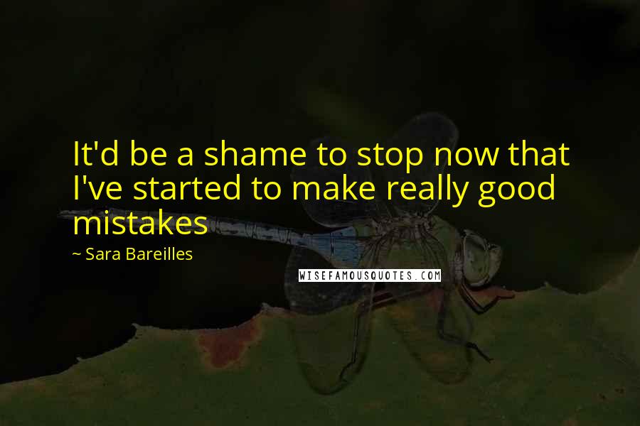 Sara Bareilles Quotes: It'd be a shame to stop now that I've started to make really good mistakes