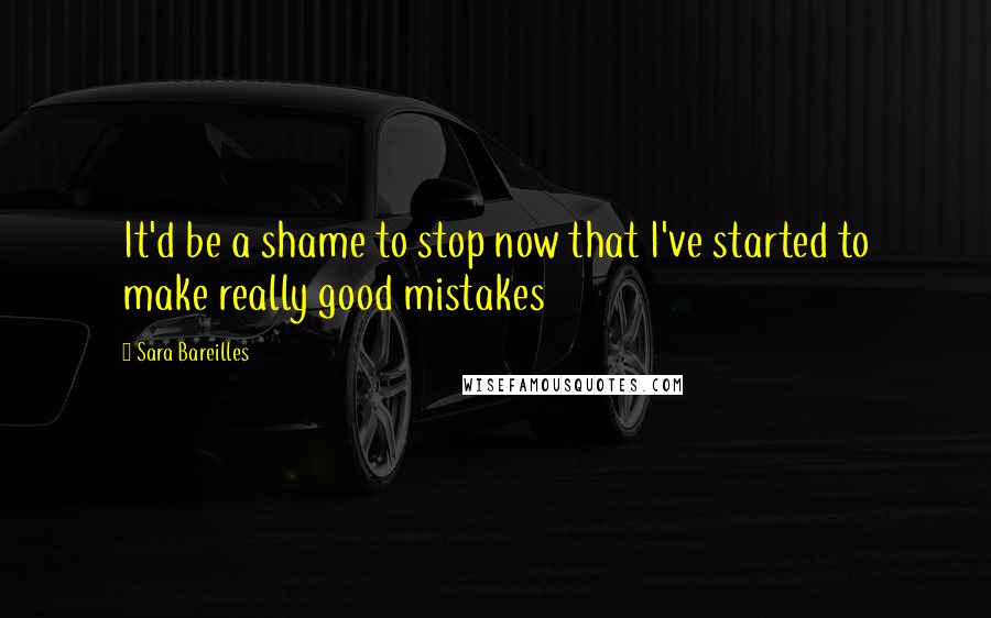 Sara Bareilles Quotes: It'd be a shame to stop now that I've started to make really good mistakes