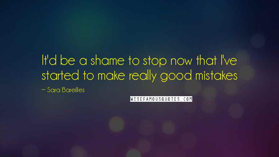 Sara Bareilles Quotes: It'd be a shame to stop now that I've started to make really good mistakes
