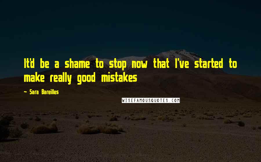 Sara Bareilles Quotes: It'd be a shame to stop now that I've started to make really good mistakes