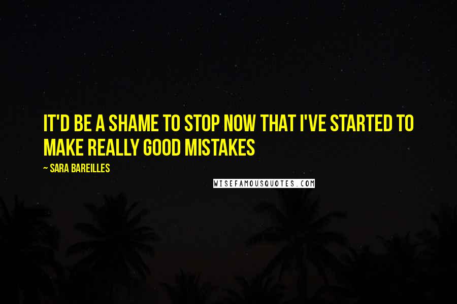 Sara Bareilles Quotes: It'd be a shame to stop now that I've started to make really good mistakes