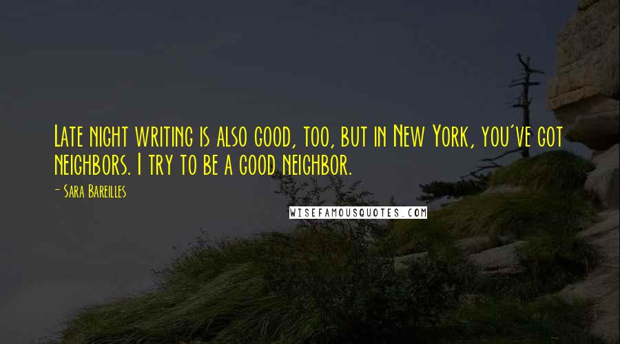Sara Bareilles Quotes: Late night writing is also good, too, but in New York, you've got neighbors. I try to be a good neighbor.
