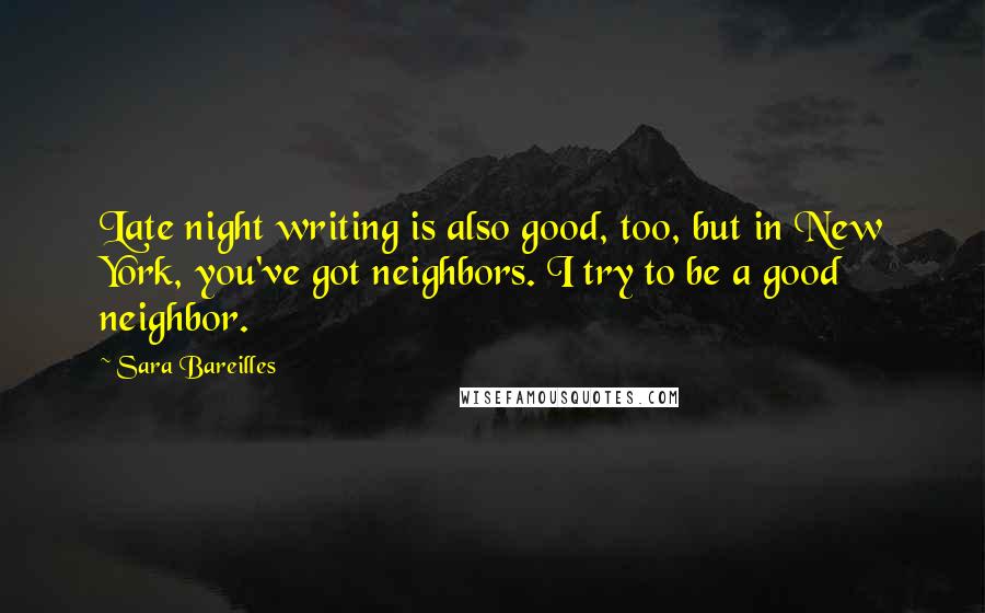 Sara Bareilles Quotes: Late night writing is also good, too, but in New York, you've got neighbors. I try to be a good neighbor.