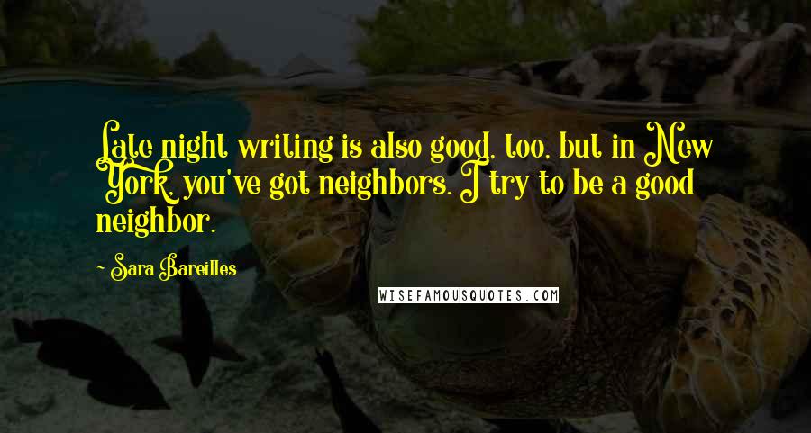 Sara Bareilles Quotes: Late night writing is also good, too, but in New York, you've got neighbors. I try to be a good neighbor.