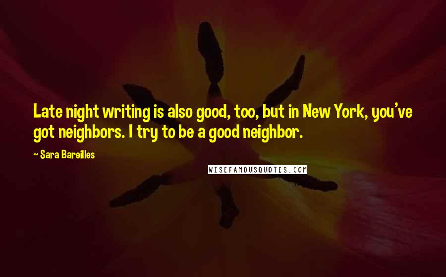 Sara Bareilles Quotes: Late night writing is also good, too, but in New York, you've got neighbors. I try to be a good neighbor.