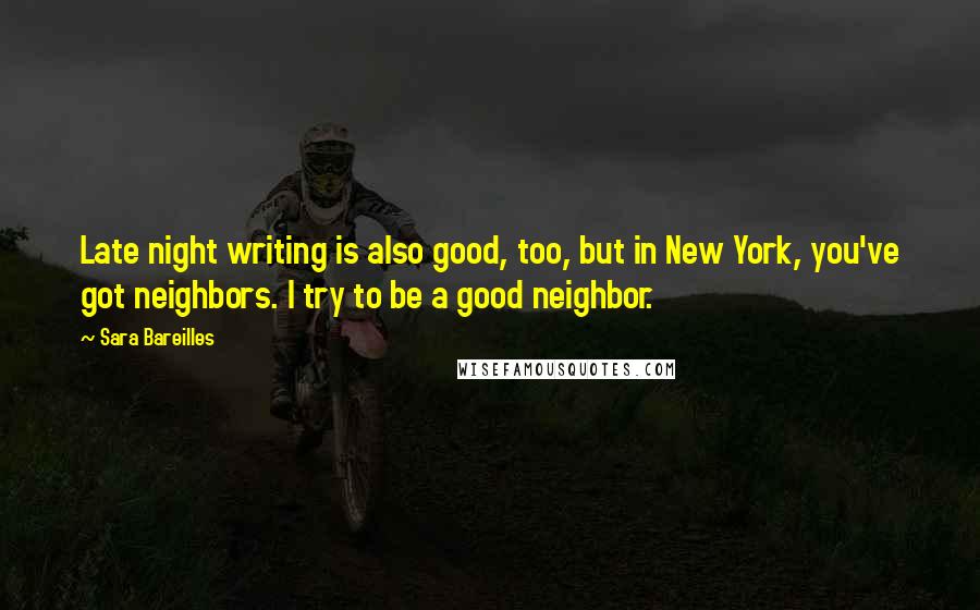 Sara Bareilles Quotes: Late night writing is also good, too, but in New York, you've got neighbors. I try to be a good neighbor.