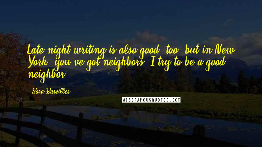 Sara Bareilles Quotes: Late night writing is also good, too, but in New York, you've got neighbors. I try to be a good neighbor.