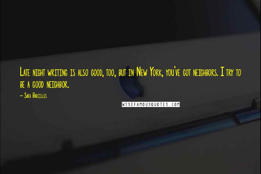 Sara Bareilles Quotes: Late night writing is also good, too, but in New York, you've got neighbors. I try to be a good neighbor.