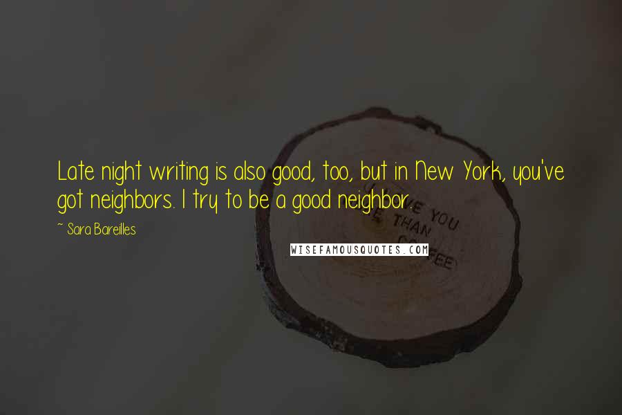 Sara Bareilles Quotes: Late night writing is also good, too, but in New York, you've got neighbors. I try to be a good neighbor.