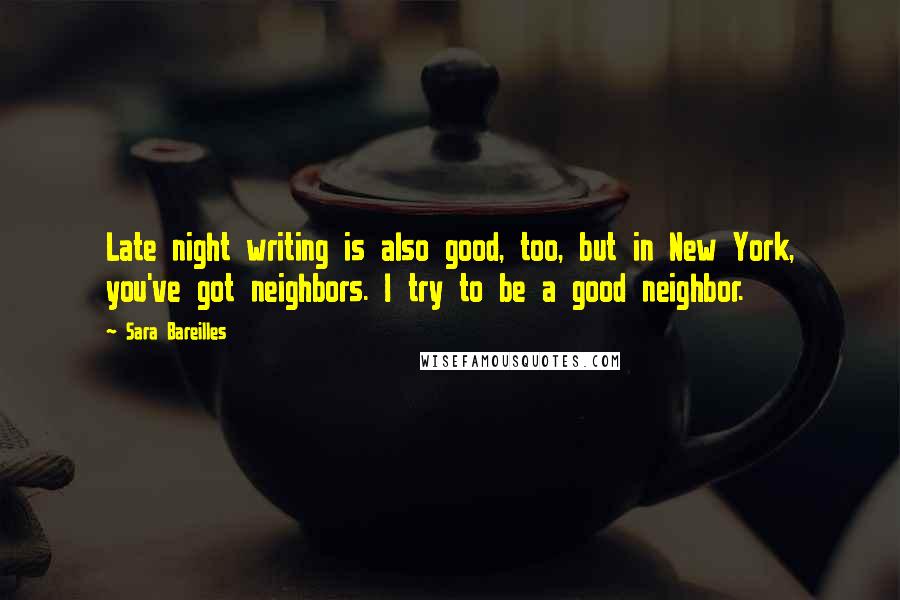Sara Bareilles Quotes: Late night writing is also good, too, but in New York, you've got neighbors. I try to be a good neighbor.