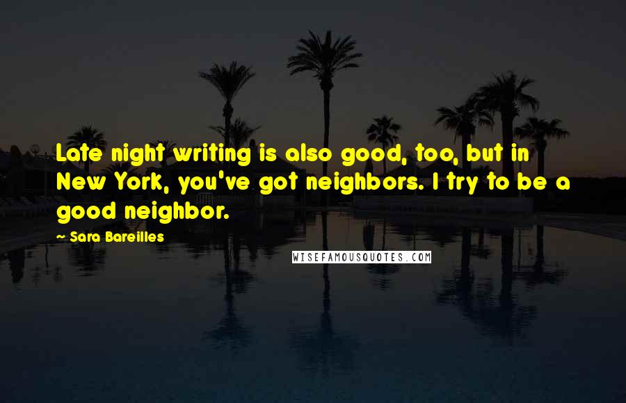 Sara Bareilles Quotes: Late night writing is also good, too, but in New York, you've got neighbors. I try to be a good neighbor.