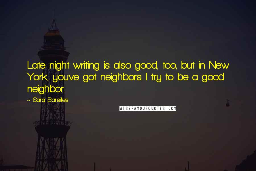 Sara Bareilles Quotes: Late night writing is also good, too, but in New York, you've got neighbors. I try to be a good neighbor.