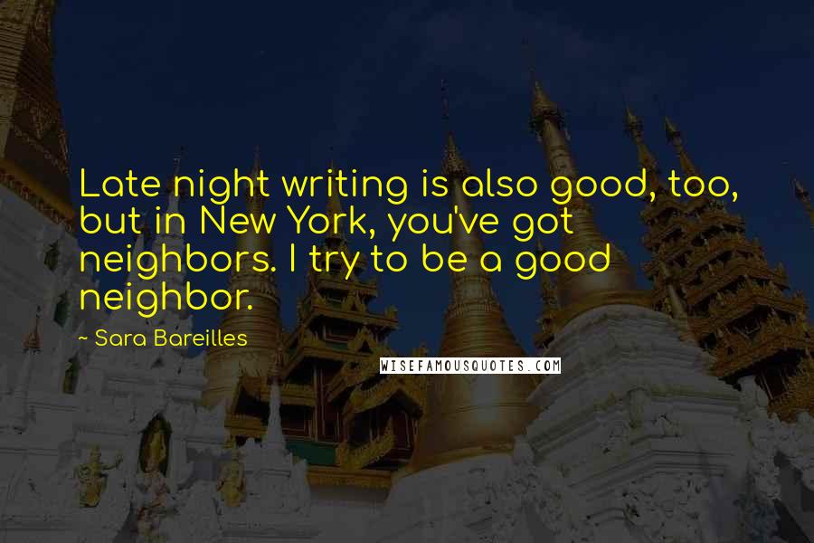 Sara Bareilles Quotes: Late night writing is also good, too, but in New York, you've got neighbors. I try to be a good neighbor.
