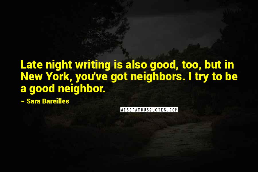 Sara Bareilles Quotes: Late night writing is also good, too, but in New York, you've got neighbors. I try to be a good neighbor.