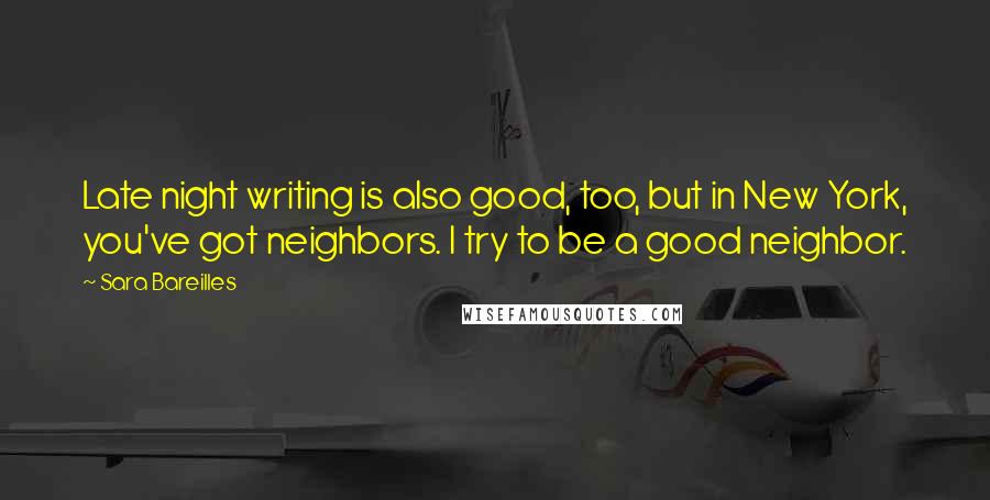 Sara Bareilles Quotes: Late night writing is also good, too, but in New York, you've got neighbors. I try to be a good neighbor.