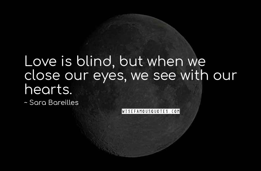 Sara Bareilles Quotes: Love is blind, but when we close our eyes, we see with our hearts.