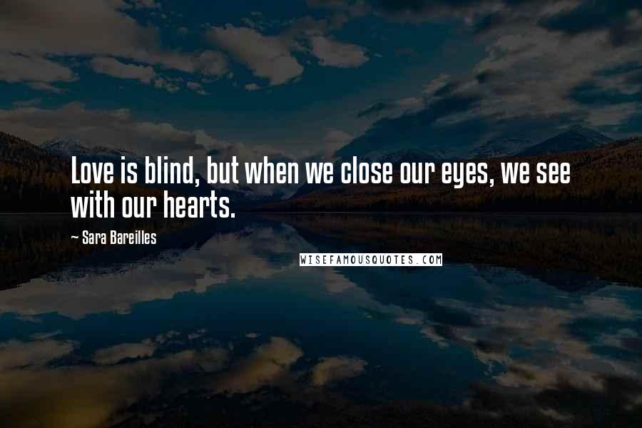 Sara Bareilles Quotes: Love is blind, but when we close our eyes, we see with our hearts.