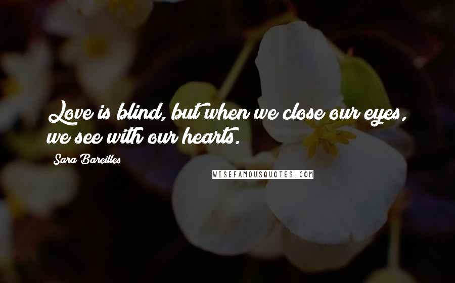 Sara Bareilles Quotes: Love is blind, but when we close our eyes, we see with our hearts.