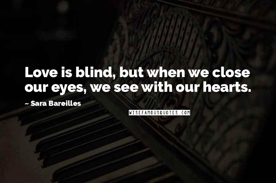 Sara Bareilles Quotes: Love is blind, but when we close our eyes, we see with our hearts.