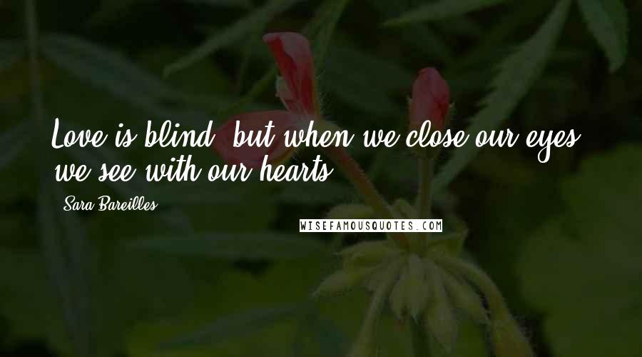 Sara Bareilles Quotes: Love is blind, but when we close our eyes, we see with our hearts.