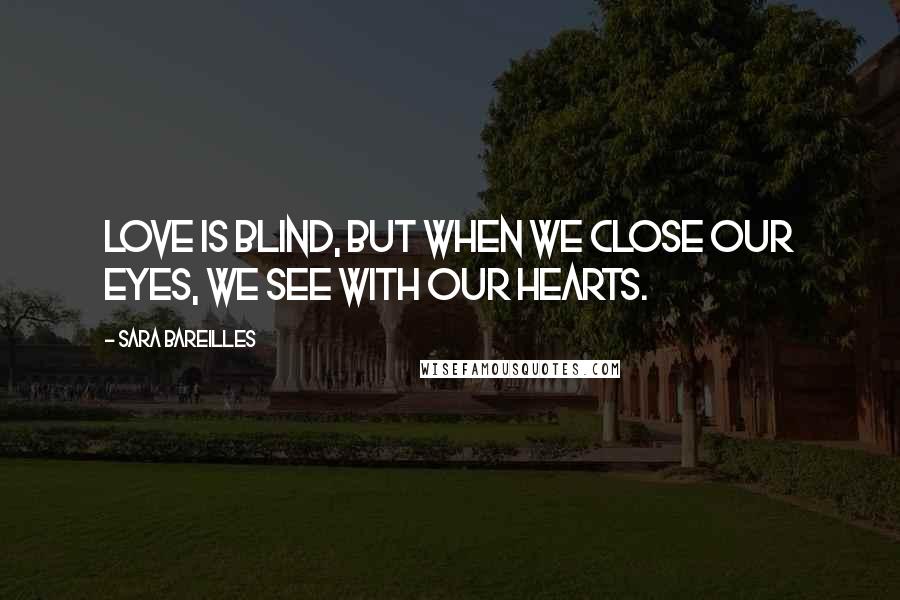 Sara Bareilles Quotes: Love is blind, but when we close our eyes, we see with our hearts.