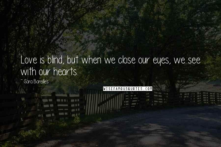 Sara Bareilles Quotes: Love is blind, but when we close our eyes, we see with our hearts.