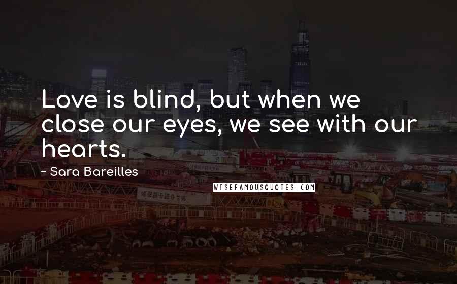 Sara Bareilles Quotes: Love is blind, but when we close our eyes, we see with our hearts.