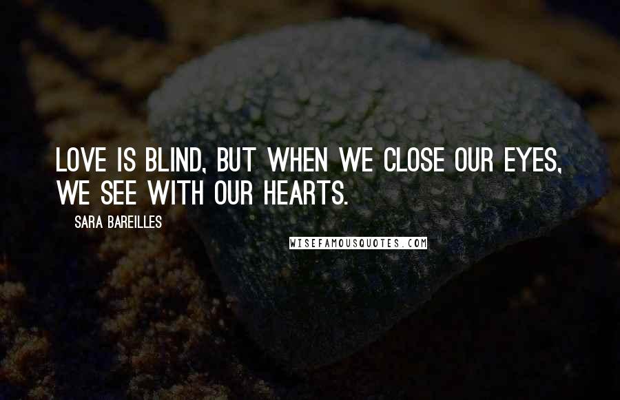 Sara Bareilles Quotes: Love is blind, but when we close our eyes, we see with our hearts.