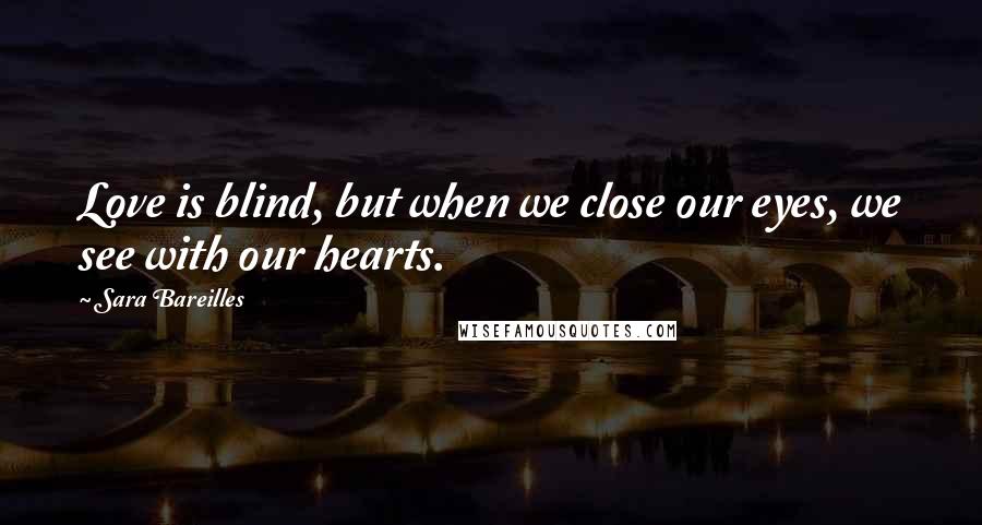 Sara Bareilles Quotes: Love is blind, but when we close our eyes, we see with our hearts.