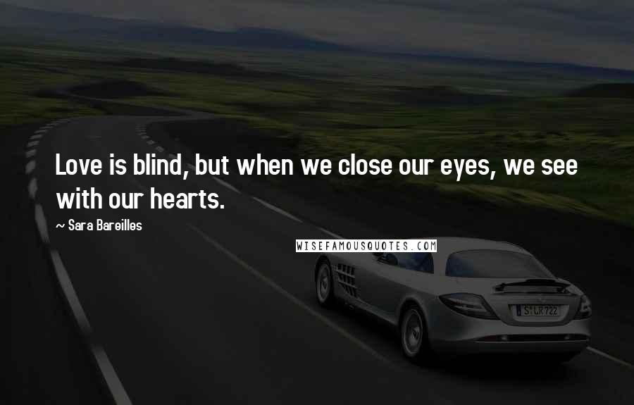 Sara Bareilles Quotes: Love is blind, but when we close our eyes, we see with our hearts.