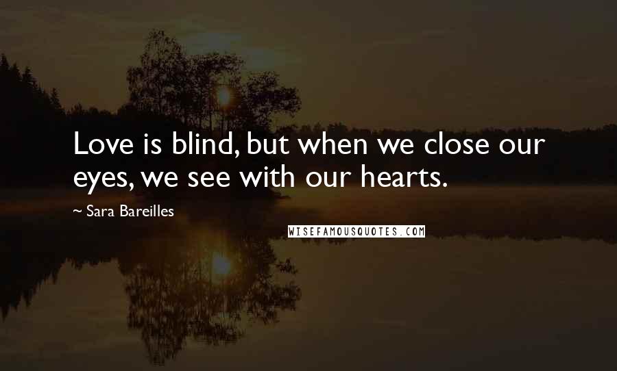 Sara Bareilles Quotes: Love is blind, but when we close our eyes, we see with our hearts.