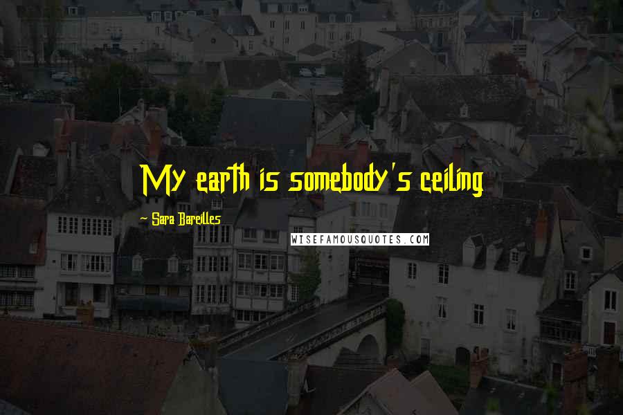 Sara Bareilles Quotes: My earth is somebody's ceiling