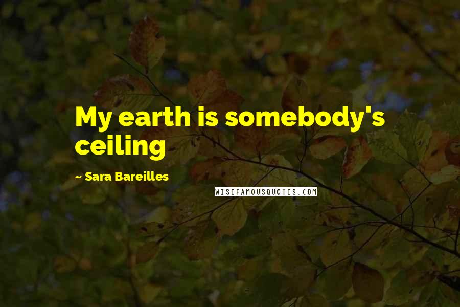 Sara Bareilles Quotes: My earth is somebody's ceiling