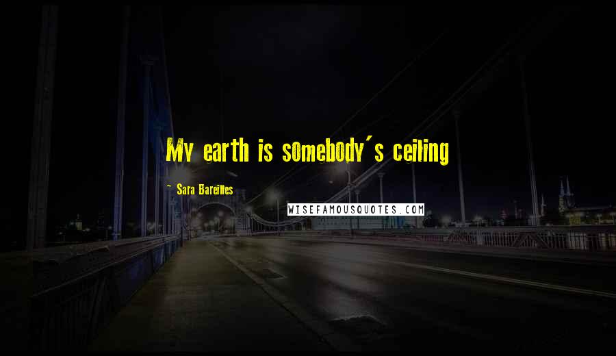 Sara Bareilles Quotes: My earth is somebody's ceiling