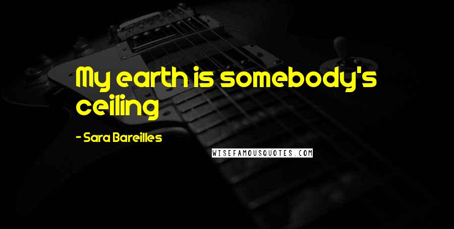 Sara Bareilles Quotes: My earth is somebody's ceiling