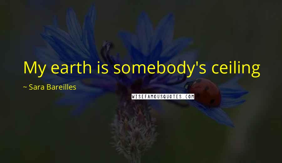 Sara Bareilles Quotes: My earth is somebody's ceiling