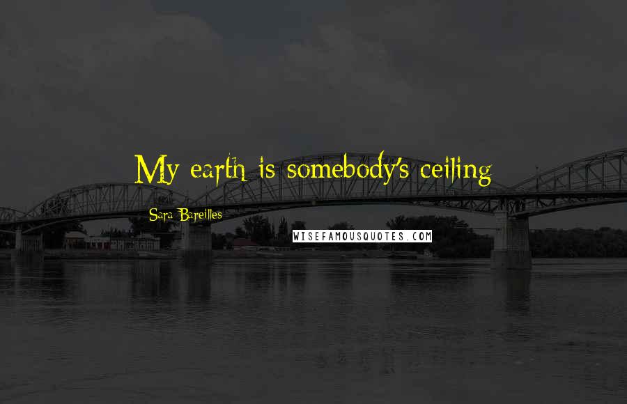 Sara Bareilles Quotes: My earth is somebody's ceiling