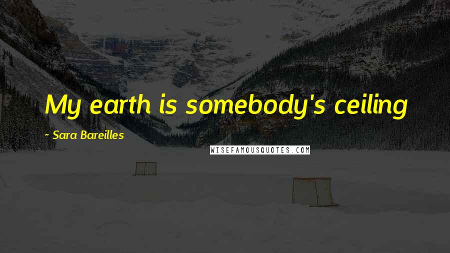 Sara Bareilles Quotes: My earth is somebody's ceiling