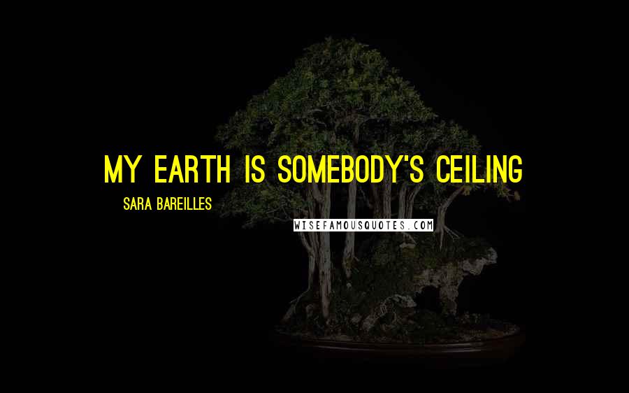 Sara Bareilles Quotes: My earth is somebody's ceiling