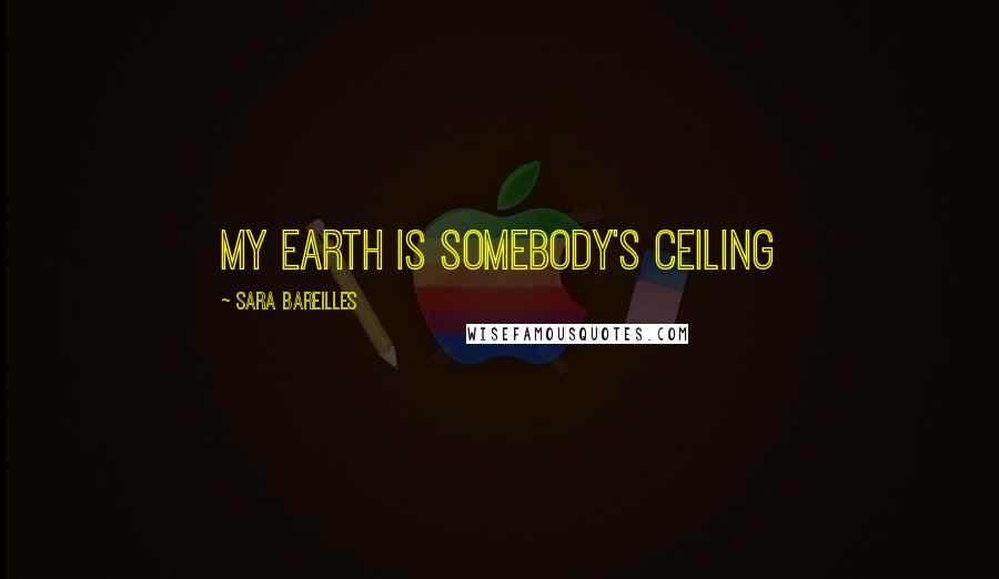 Sara Bareilles Quotes: My earth is somebody's ceiling