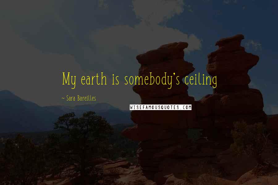 Sara Bareilles Quotes: My earth is somebody's ceiling