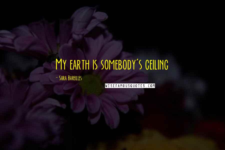 Sara Bareilles Quotes: My earth is somebody's ceiling