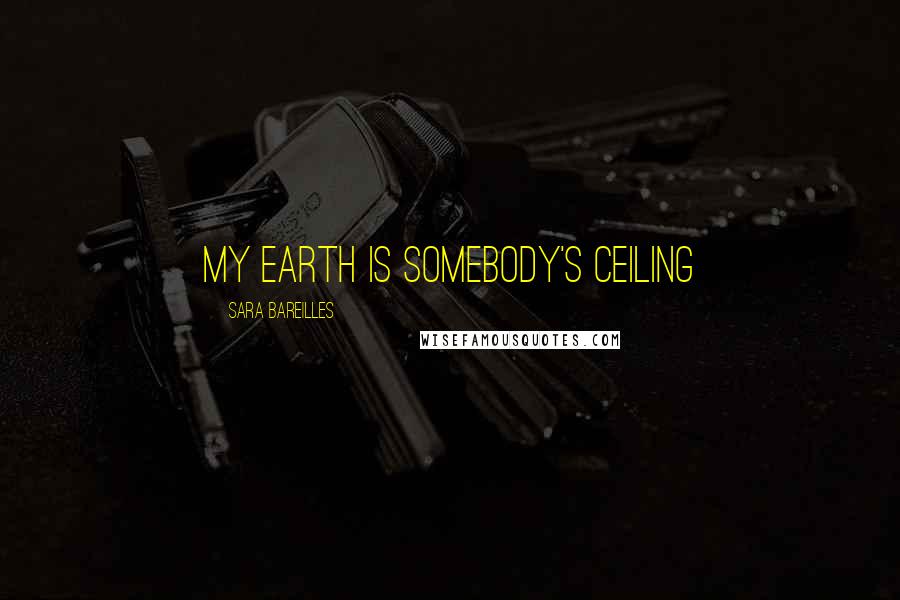 Sara Bareilles Quotes: My earth is somebody's ceiling