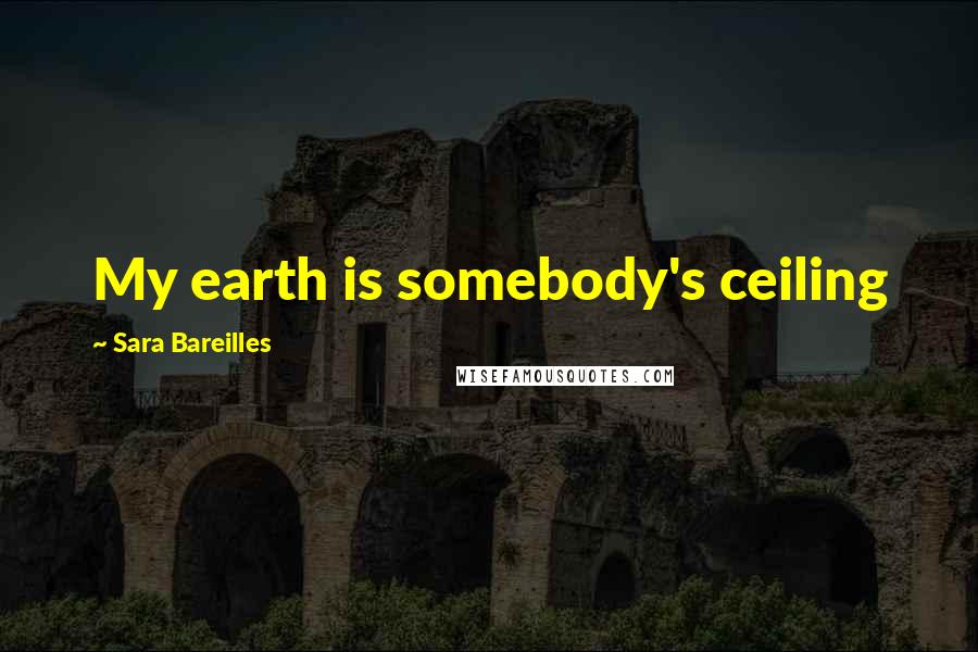 Sara Bareilles Quotes: My earth is somebody's ceiling