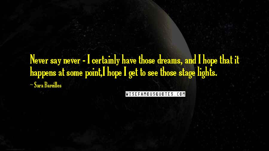 Sara Bareilles Quotes: Never say never - I certainly have those dreams, and I hope that it happens at some point,I hope I get to see those stage lights.