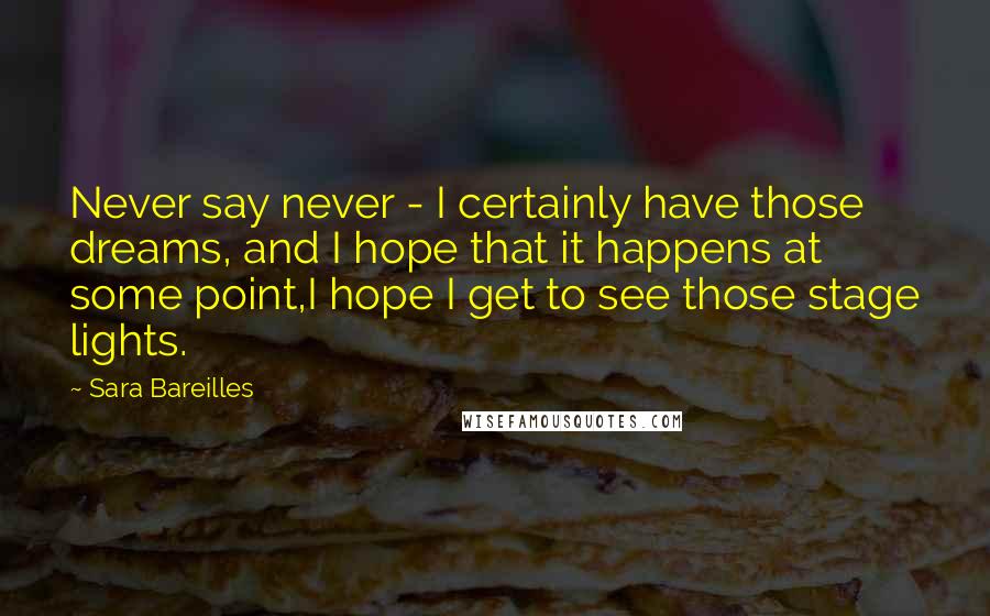 Sara Bareilles Quotes: Never say never - I certainly have those dreams, and I hope that it happens at some point,I hope I get to see those stage lights.