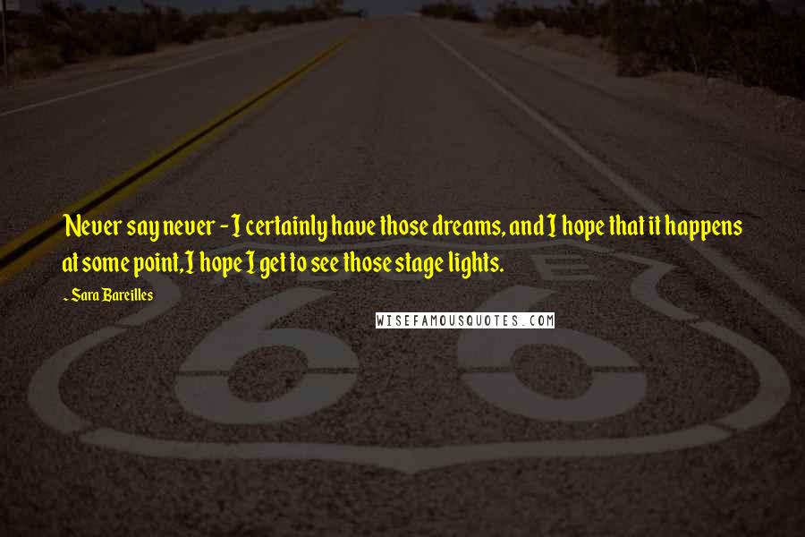 Sara Bareilles Quotes: Never say never - I certainly have those dreams, and I hope that it happens at some point,I hope I get to see those stage lights.