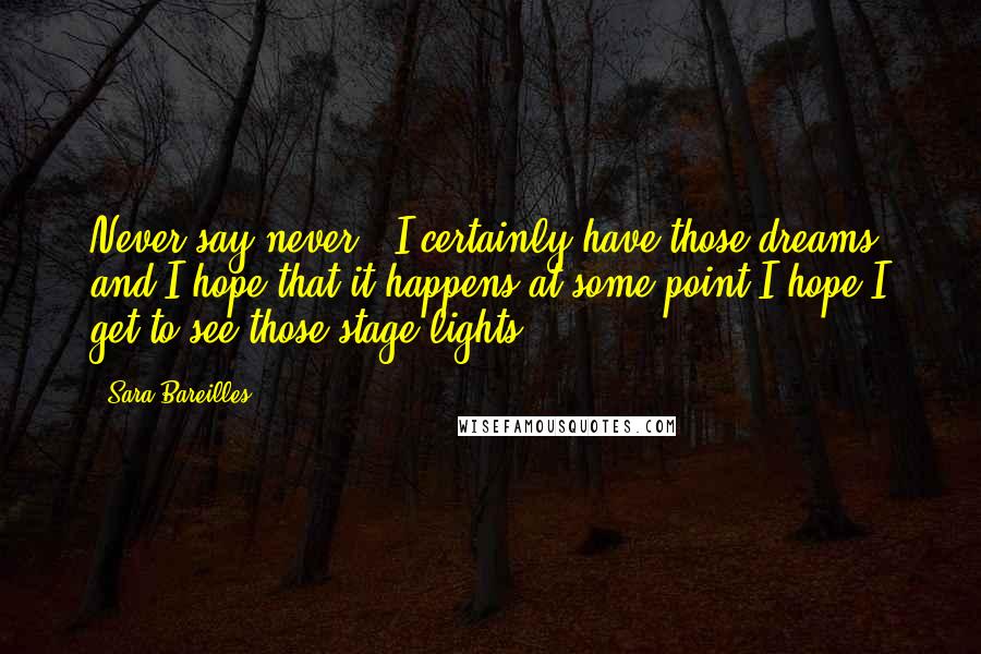 Sara Bareilles Quotes: Never say never - I certainly have those dreams, and I hope that it happens at some point,I hope I get to see those stage lights.