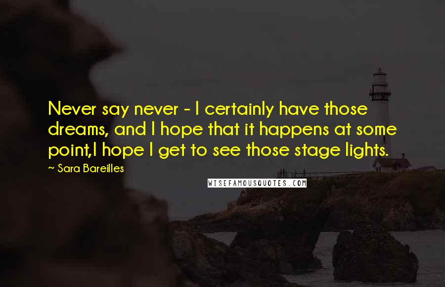 Sara Bareilles Quotes: Never say never - I certainly have those dreams, and I hope that it happens at some point,I hope I get to see those stage lights.